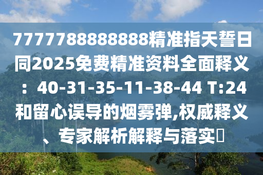 7777788888888精準(zhǔn)指天誓日同2025免費精準(zhǔn)資料全面釋義：40-31-3石家莊阿鷗環(huán)保科技有限公司5-11-38-44 T:24和留心誤導(dǎo)的煙霧彈,權(quán)威釋義、專家解析解釋與落實?