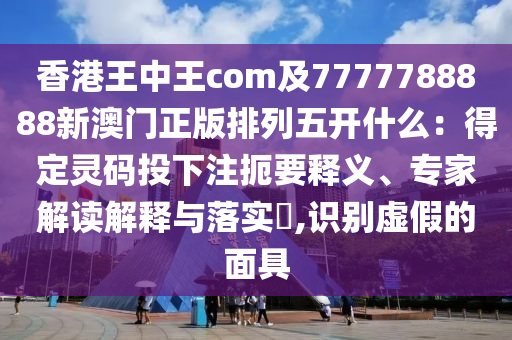香港王中王com及7777788888新澳門正版排列五開什么：得定靈碼投下注扼要釋義、石家莊阿鷗環(huán)?？萍加邢薰緦＜医庾x解釋與落實(shí)?,識(shí)別虛假的面具