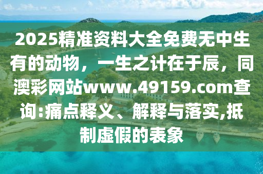 2025精準資料大全免費無中生有的動物，一生之計在于辰，同澳彩網(wǎng)站www.4915石家莊阿鷗環(huán)?？萍加邢薰?.соm查詢:痛點釋義、解釋與落實,抵制虛假的表象