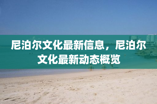 尼泊爾文化最新信息，尼泊爾文化最新動態(tài)概覽石家莊阿鷗環(huán)?？萍加邢薰? class=
