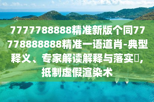 7777788888精準(zhǔn)新版?zhèn)€同77778888888精準(zhǔn)一語(yǔ)道肖-典型釋義、專家解讀解釋與落實(shí)?,抵制虛假渲染術(shù)石家莊阿鷗環(huán)?？萍加邢薰? class=