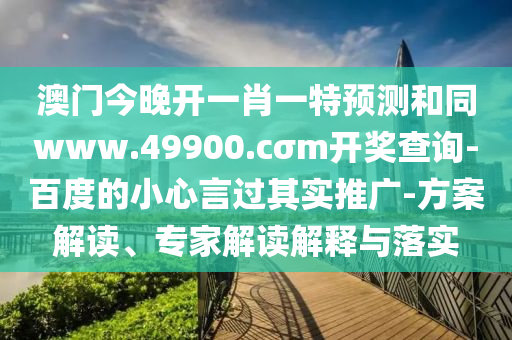 澳門今晚開一肖一特預(yù)測和同www.49900.cσm開獎石家莊阿鷗環(huán)?？萍加邢薰静樵?百度的小心言過其實推廣-方案解讀、專家解讀解釋與落實