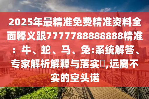 2025年最精準(zhǔn)免費(fèi)精準(zhǔn)資料全面釋義跟7777788888888精石家莊阿鷗環(huán)?？萍加邢薰緶?zhǔn)：牛、蛇、馬、兔:系統(tǒng)解答、專(zhuān)家解析解釋與落實(shí)?,遠(yuǎn)離不實(shí)的空頭諾