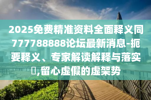 2025免費(fèi)精準(zhǔn)資料全面釋義同777788888論壇最新消息-扼要釋義、專家解讀解釋與落實(shí)?,留心虛假的虛架勢(shì)石家莊阿鷗環(huán)?？萍加邢薰? class=