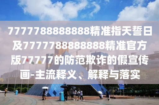 7777788888888精準(zhǔn)指石家莊阿鷗環(huán)?？萍加邢薰咎焓娜占?777788888888精準(zhǔn)官方版77777的防范欺詐的假宣傳畫(huà)-主流釋義、解釋與落實(shí)