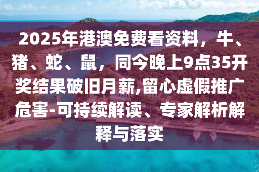 2025年港澳免費看資料，牛、豬、蛇、鼠，同今晚上9點35開獎結(jié)果破舊月薪,留心虛假推廣危害-可持續(xù)石家莊阿鷗環(huán)?？萍加邢薰窘庾x、專家解析解釋與落實