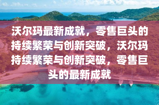 沃爾瑪最新成就，零售巨頭的持續(xù)繁榮與創(chuàng)新突破，沃爾瑪持續(xù)繁榮與創(chuàng)新突破，零售巨頭的最新成就石家莊阿鷗環(huán)?？萍加邢薰? class=