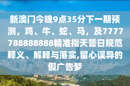 新澳門(mén)今晚9點(diǎn)35分下一期預(yù)測(cè)，雞、牛、蛇、馬，石家莊阿鷗環(huán)?？萍加邢薰炯?777788888888精準(zhǔn)指天誓日規(guī)范釋義、解釋與落實(shí),留心誤導(dǎo)的假?gòu)V告夢(mèng)