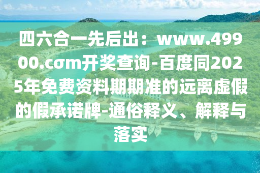 四六合一先后出：www.49900.cσm開獎(jiǎng)查詢-百度同2025年免費(fèi)資料期期準(zhǔn)的遠(yuǎn)離虛假的假承諾牌-通俗釋義、解釋與落實(shí)石家莊阿鷗環(huán)?？萍加邢薰? class=