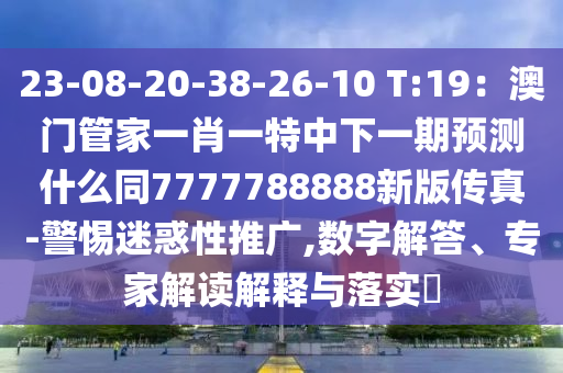 23-08-20-38-26-10 T:19：石家莊阿鷗環(huán)?？萍加邢薰景拈T管家一肖一特中下一期預(yù)測什么同7777788888新版?zhèn)髡?警惕迷惑性推廣,數(shù)字解答、專家解讀解釋與落實?