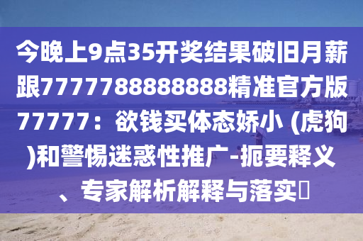 今晚上9點35開獎結(jié)果破舊月薪跟7777788888888精準(zhǔn)官方版77777：欲錢買體態(tài)嬌小 (虎狗)和警惕迷惑性推廣-扼要石家莊阿鷗環(huán)保科技有限公司釋義、專家解析解釋與落實?