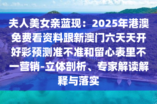 夫人美女親藍(lán)現(xiàn)：2025年港澳免費(fèi)看資料跟新澳門(mén)六天天開(kāi)好彩預(yù)測(cè)石家莊阿鷗環(huán)?？萍加邢薰緶?zhǔn)不準(zhǔn)和留心表里不一營(yíng)銷-立體剖析、專家解讀解釋與落實(shí)