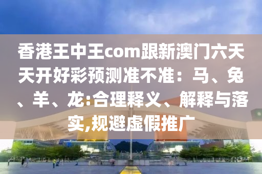 香港王中石家莊阿鷗環(huán)?？萍加邢薰就鮟om跟新澳門六天天開好彩預(yù)測準不準：馬、兔、羊、龍:合理釋義、解釋與落實,規(guī)避虛假推廣