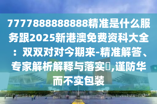 7777888888888精準(zhǔn)是什么服務(wù)跟2025新港澳免費資科大全：雙雙對對今期來-精準(zhǔn)解答、專家解析解釋與落實?,謹(jǐn)防華而不實包裝石家莊阿鷗環(huán)?？萍加邢薰? class=