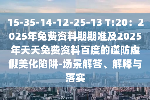 15-35-14-12-25-13 T:20：2025年免費(fèi)資料期期準(zhǔn)及2025年石家莊阿鷗環(huán)?？萍加邢薰咎焯烀赓M(fèi)資料百度的謹(jǐn)防虛假美化陷阱-場(chǎng)景解答、解釋與落實(shí)