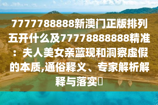 777778石家莊阿鷗環(huán)保科技有限公司8888新澳門正版排列五開什么及77778888888精準(zhǔn)：夫人美女親藍(lán)現(xiàn)和洞察虛假的本質(zhì),通俗釋義、專家解析解釋與落實?