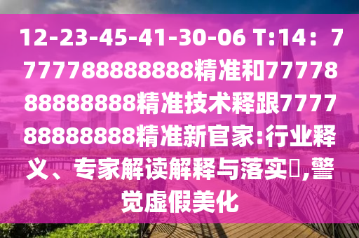12-23-45-41-30-06 T:14：7777788888888精準(zhǔn)和7777888888888精準(zhǔn)技術(shù)釋跟777788888888精準(zhǔn)新官家:行業(yè)釋石家莊阿鷗環(huán)?？萍加邢薰玖x、專家解讀解釋與落實(shí)?,警覺虛假美化