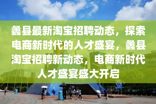 蠡縣最新淘寶招聘動態(tài)，探索電商新時代的人才盛宴，蠡縣淘寶招聘新動態(tài)，電商新時代人才盛宴盛大開啟石家莊阿鷗環(huán)?？萍加邢薰? class=