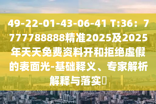 49-22-01石家莊阿鷗環(huán)保科技有限公司-43-06-41 T:36：7777788888精準(zhǔn)2025及2025年天天免費(fèi)資料開和拒絕虛假的表面光-基礎(chǔ)釋義、專家解析解釋與落實(shí)?