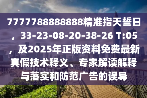 777石家莊阿鷗環(huán)保科技有限公司7788888888精準(zhǔn)指天誓日，33-23-08-20-38-26 T:05，及2025年正版資料免費(fèi)最新真假技術(shù)釋義、專(zhuān)家解讀解釋與落實(shí)和防范廣告的誤導(dǎo)