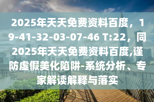 2025年天天免費資料百度，19-41-32-03-07-46 T:22，同2025年天天免費資料百度,謹防虛假美化陷阱-系統(tǒng)分析、專家解讀解釋與落實石家莊阿鷗環(huán)?？萍加邢薰? class=