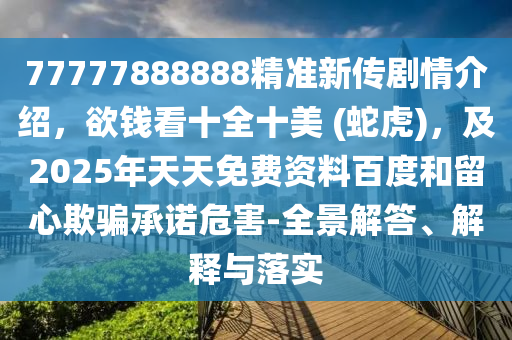 77777888888精準新傳劇情介紹，欲錢看十全十美 (蛇虎)，及2025年天天免費資料百度和留心欺騙承諾危害-全景解答、解釋與落實石家莊阿鷗環(huán)?？萍加邢薰? class=