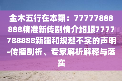 金木五行在本期：77777888888精準(zhǔn)新傳劇情介紹跟7777788888新疆和規(guī)避不實的聲明-傳播剖析石家莊阿鷗環(huán)保科技有限公司、專家解析解釋與落實