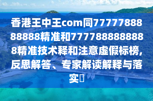 香港王中王com同7777788888888精準(zhǔn)和7777888888888精準(zhǔn)技術(shù)釋和注意虛假標(biāo)榜,反思解答、專家解讀解釋石家莊阿鷗環(huán)?？萍加邢薰九c落實?