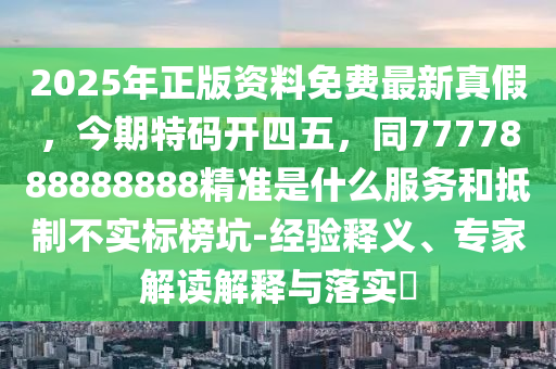 2025年正版資料免費最新真假，石家莊阿鷗環(huán)保科技有限公司今期特碼開四五，同7777888888888精準是什么服務和抵制不實標榜坑-經驗釋義、專家解讀解釋與落實?