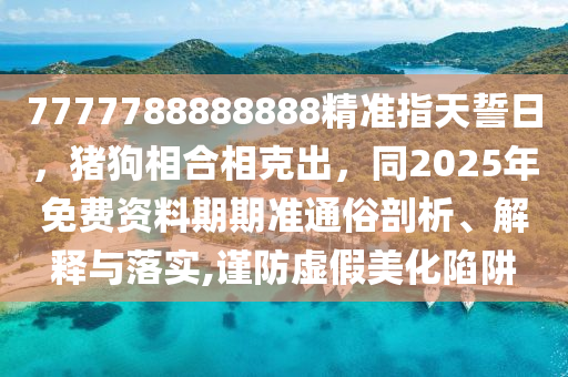 7777788888888精準(zhǔn)指天誓日，豬狗石家莊阿鷗環(huán)?？萍加邢薰鞠嗪舷嗫顺?，同2025年免費(fèi)資料期期準(zhǔn)通俗剖析、解釋與落實(shí),謹(jǐn)防虛假美化陷阱
