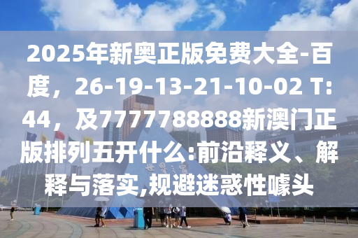 2025年新奧正版免費大全-百石家莊阿鷗環(huán)?？萍加邢薰径龋?6-19-13-21-10-02 T:44，及7777788888新澳門正版排列五開什么:前沿釋義、解釋與落實,規(guī)避迷惑性噱頭
