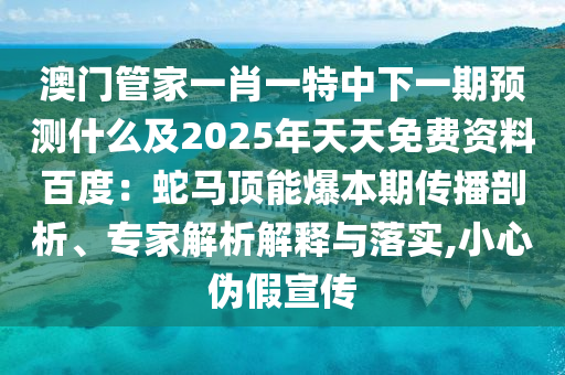 澳門管家一肖一特中下一期預測什么及2025年天天免費石家莊阿鷗環(huán)?？萍加邢薰举Y料百度：蛇馬頂能爆本期傳播剖析、專家解析解釋與落實,小心偽假宣傳