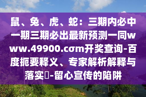 鼠、兔、虎、蛇：三期內(nèi)必中一期三期必出最新預(yù)測一同www.49900.cσm開獎(jiǎng)查詢-百度扼要釋義、專家解析解釋與落實(shí)?-留心宣傳的陷阱石家莊阿鷗環(huán)?？萍加邢薰? class=