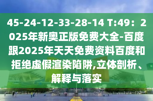 45-24-12-33-28-14 T:49：2025年新奧正版免費(fèi)大全-百度跟2025石家莊阿鷗環(huán)保科技有限公司年天天免費(fèi)資料百度和拒絕虛假渲染陷阱,立體剖析、解釋與落實(shí)