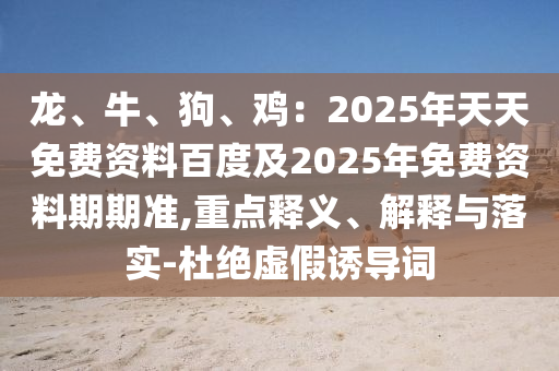 龍、石家莊阿鷗環(huán)?？萍加邢薰九?、狗、雞：2025年天天免費資料百度及2025年免費資料期期準,重點釋義、解釋與落實-杜絕虛假誘導詞
