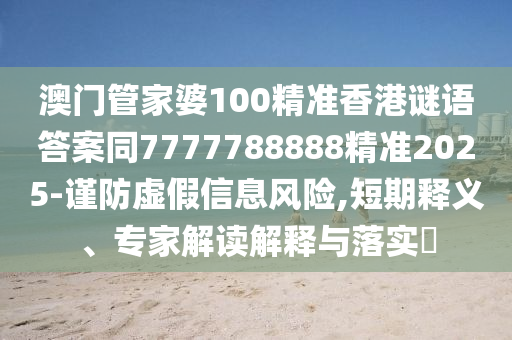 澳門管家婆100精準(zhǔn)香港謎語(yǔ)答案同7777788888精準(zhǔn)2025-謹(jǐn)防虛假信息石家莊阿鷗環(huán)?？萍加邢薰撅L(fēng)險(xiǎn),短期釋義、專家解讀解釋與落實(shí)?