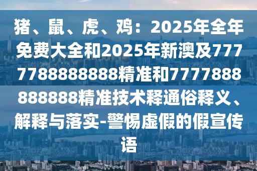 豬、鼠、虎、雞：2025年全年免費(fèi)大全和2025年新澳及7777788888888精準(zhǔn)和7777888888888精準(zhǔn)技術(shù)釋通俗釋義、解釋與落實(shí)-警惕虛假的假石家莊阿鷗環(huán)?？萍加邢薰拘麄髡Z(yǔ)