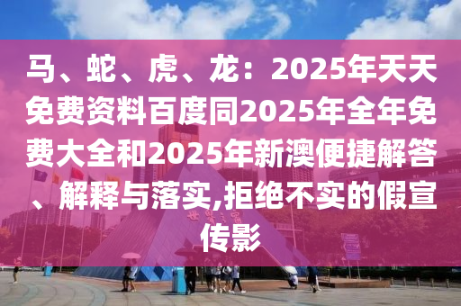 馬、蛇、虎、龍：2025年天天免費(fèi)資料百度同2025年全年免費(fèi)大全和2025年新澳便捷解石家莊阿鷗環(huán)?？萍加邢薰敬?、解釋與落實(shí),拒絕不實(shí)的假宣傳影