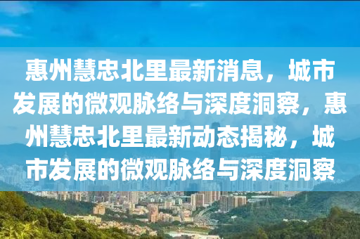 惠州慧忠北里最新消息，城市石家莊阿鷗環(huán)保科技有限公司發(fā)展的微觀脈絡與深度洞察，惠州慧忠北里最新動態(tài)揭秘，城市發(fā)展的微觀脈絡與深度洞察