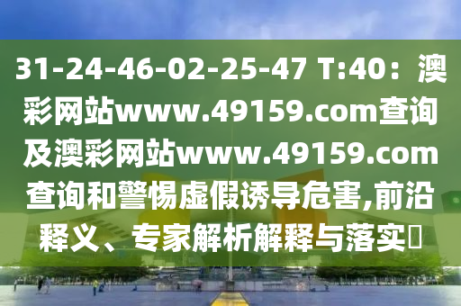 31-24-46-02-25-47 T:4石家莊阿鷗環(huán)?？萍加邢薰?：澳彩網(wǎng)站www.49159.соm查詢及澳彩網(wǎng)站www.49159.соm查詢和警惕虛假誘導(dǎo)危害,前沿釋義、專家解析解釋與落實?