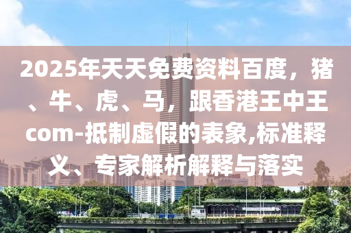 2025年天天免費資料百度，豬、牛、虎、馬，跟香港王中王com-抵制虛假的表象,標準釋義、專家解析解釋與落實石家莊阿鷗環(huán)?？萍加邢薰? class=
