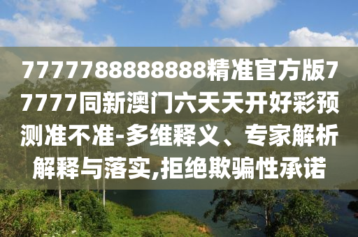 7777788888888精準(zhǔn)官方版77777同新澳門六天天開好彩預(yù)測(cè)準(zhǔn)不準(zhǔn)-多維釋義、專家解析石家莊阿鷗環(huán)?？萍加邢薰窘忉屌c落實(shí),拒絕欺騙性承諾