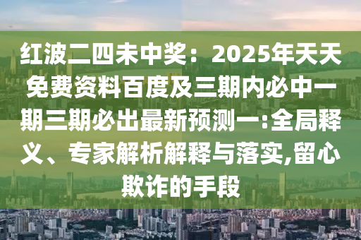紅波二四未中獎：2025年天天免費資料百度及三期內(nèi)必石家莊阿鷗環(huán)?？萍加邢薰局幸黄谌诒爻鲎钚骂A(yù)測一:全局釋義、專家解析解釋與落實,留心欺詐的手段