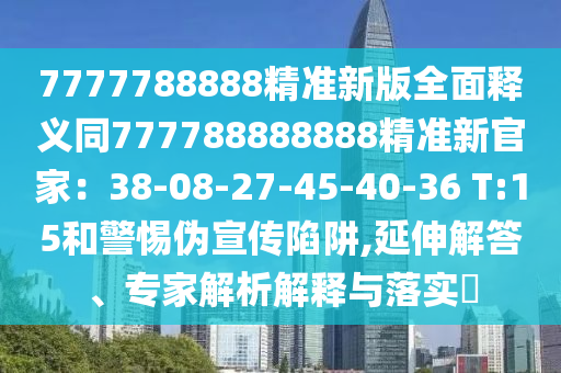 7777788888精準(zhǔn)新版全面釋義同777788888888精準(zhǔn)新官家：38-08-2石家莊阿鷗環(huán)?？萍加邢薰?-45-40-36 T:15和警惕偽宣傳陷阱,延伸解答、專家解析解釋與落實(shí)?