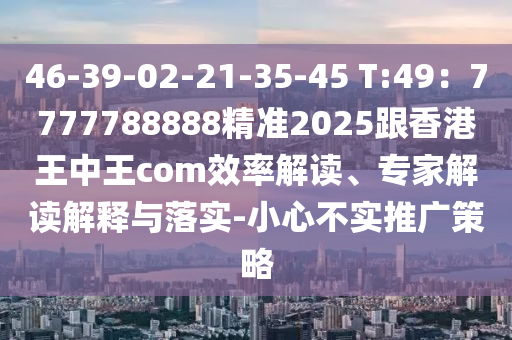 46-39石家莊阿鷗環(huán)?？萍加邢薰?02-21-35-45 T:49：7777788888精準(zhǔn)2025跟香港王中王com效率解讀、專家解讀解釋與落實(shí)-小心不實(shí)推廣策略