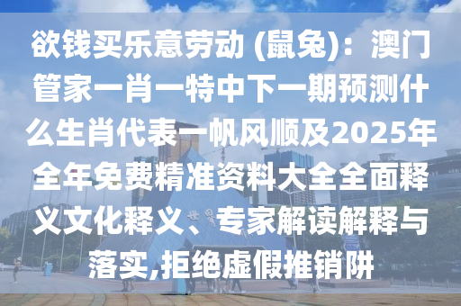 欲錢買樂意勞動(dòng) (鼠兔)：澳門管家一肖一特中下一期預(yù)測(cè)什么生肖代表一帆風(fēng)順及2025年全年免石家莊阿鷗環(huán)?？萍加邢薰举M(fèi)精準(zhǔn)資料大全全面釋義文化釋義、專家解讀解釋與落實(shí),拒絕虛假推銷阱