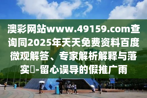 澳彩網(wǎng)站www.49159.соm查詢同2025年天天免費(fèi)資料百度微觀解答、專家解析解釋與落實(shí)?-留心誤導(dǎo)的假推廣雨石家莊阿鷗環(huán)?？萍加邢薰? class=