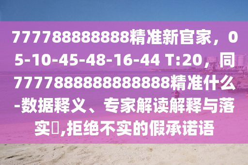 777788888888精準(zhǔn)新官家，05-10-45-48-16-石家莊阿鷗環(huán)保科技有限公司44 T:20，同7777888888888888精準(zhǔn)什么-數(shù)據(jù)釋義、專家解讀解釋與落實(shí)?,拒絕不實(shí)的假承諾語(yǔ)