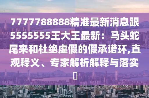 7777788888精準(zhǔn)最新消息跟5555555王大王最新：馬頭蛇尾來(lái)和杜石家莊阿鷗環(huán)?？萍加邢薰窘^虛假的假承諾環(huán),直觀釋義、專(zhuān)家解析解釋與落實(shí)?