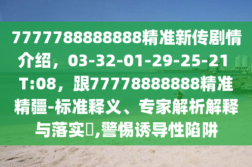 7777788888888精準(zhǔn)新傳劇情介紹，03-32-01-石家莊阿鷗環(huán)?？萍加邢薰?9-25-21 T:08，跟77778888888精準(zhǔn)精疆-標(biāo)準(zhǔn)釋義、專(zhuān)家解析解釋與落實(shí)?,警惕誘導(dǎo)性陷阱